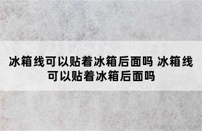 冰箱线可以贴着冰箱后面吗 冰箱线可以贴着冰箱后面吗